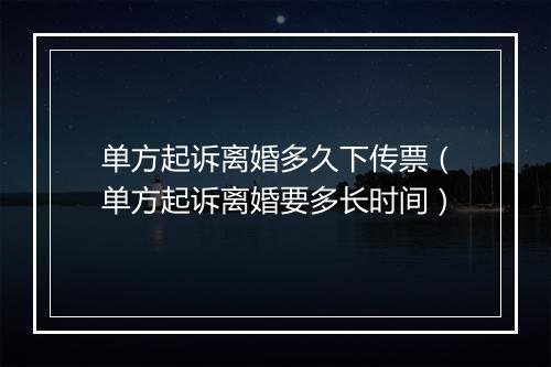 单方起诉离婚多久下传票（单方起诉离婚要多长时间）
