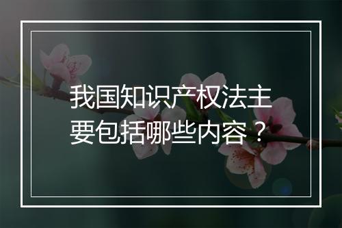 我国知识产权法主要包括哪些内容？