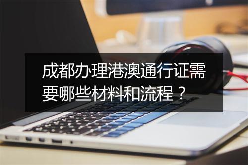 成都办理港澳通行证需要哪些材料和流程？