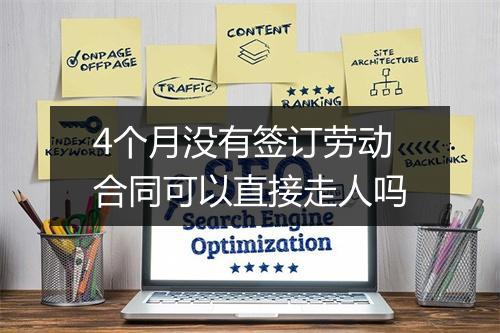 4个月没有签订劳动合同可以直接走人吗