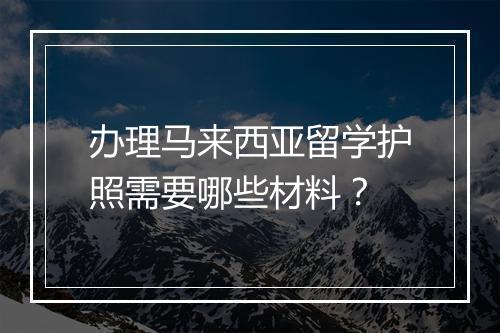 办理马来西亚留学护照需要哪些材料？