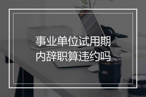 事业单位试用期内辞职算违约吗