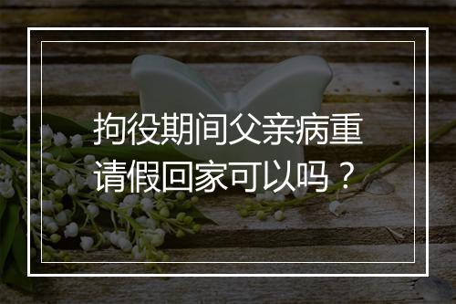 拘役期间父亲病重请假回家可以吗？