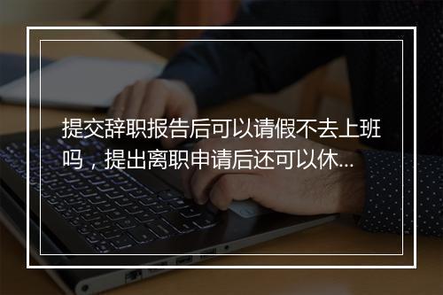 提交辞职报告后可以请假不去上班吗，提出离职申请后还可以休年假吗