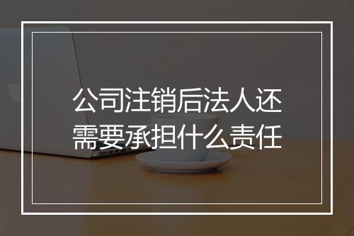 公司注销后法人还需要承担什么责任