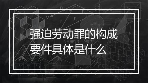强迫劳动罪的构成要件具体是什么