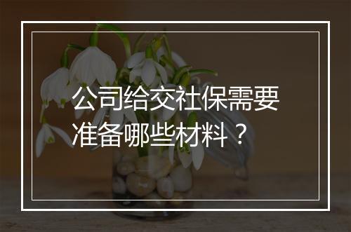 公司给交社保需要准备哪些材料？