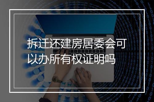 拆迁还建房居委会可以办所有权证明吗