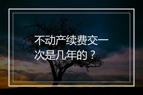不动产续费交一次是几年的？