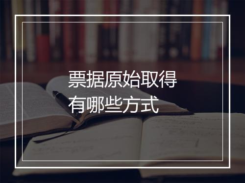 票据原始取得有哪些方式