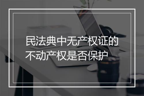 民法典中无产权证的不动产权是否保护
