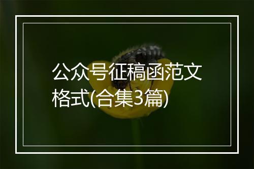 公众号征稿函范文格式(合集3篇)