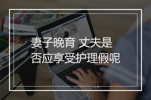 妻子晚育 丈夫是否应享受护理假呢