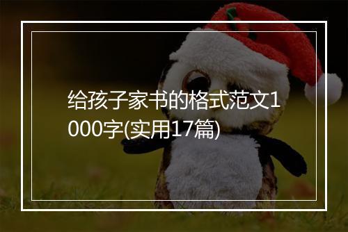 给孩子家书的格式范文1000字(实用17篇)