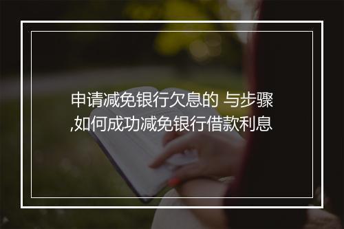申请减免银行欠息的 与步骤,如何成功减免银行借款利息