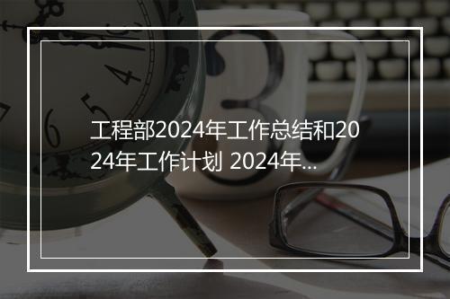 工程部2024年工作总结和2024年工作计划 2024年工程部年度工作总结范文甄选通用版10篇