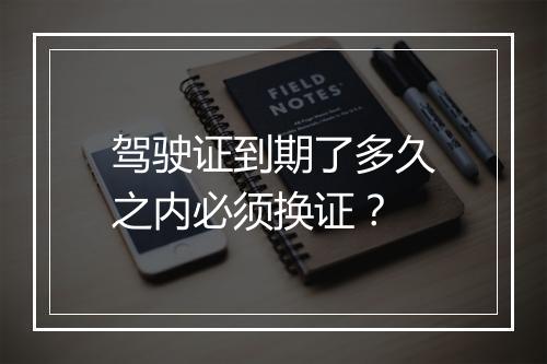 驾驶证到期了多久之内必须换证？