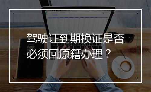 驾驶证到期换证是否必须回原籍办理？