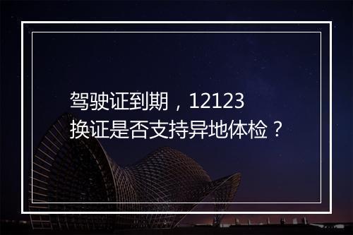 驾驶证到期，12123 换证是否支持异地体检？