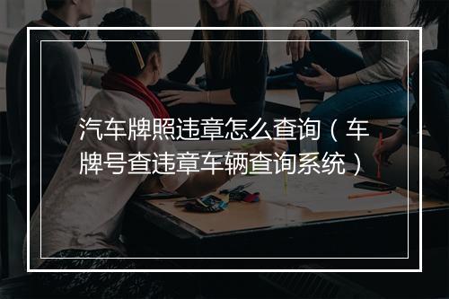 汽车牌照违章怎么查询（车牌号查违章车辆查询系统）