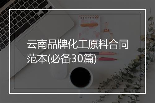 云南品牌化工原料合同范本(必备30篇)