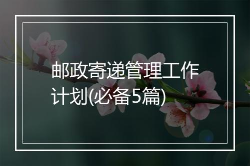 邮政寄递管理工作计划(必备5篇)