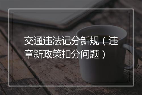 交通违法记分新规（违章新政策扣分问题）