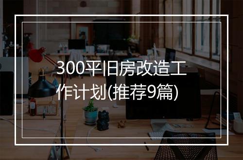 300平旧房改造工作计划(推荐9篇)