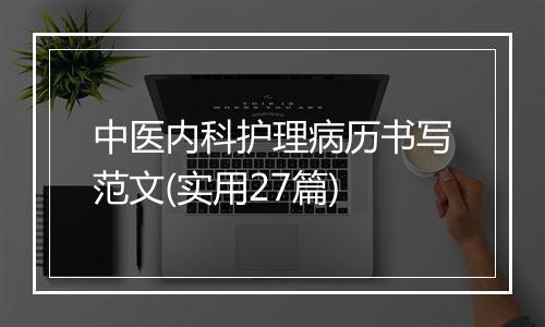 中医内科护理病历书写范文(实用27篇)