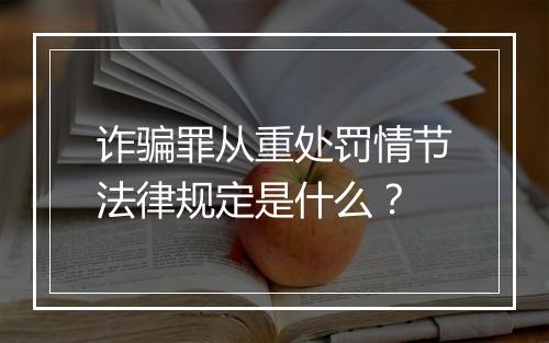 诈骗罪从重处罚情节法律规定是什么？