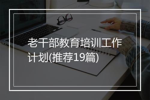 老干部教育培训工作计划(推荐19篇)