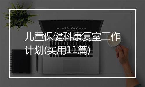 儿童保健科康复室工作计划(实用11篇)