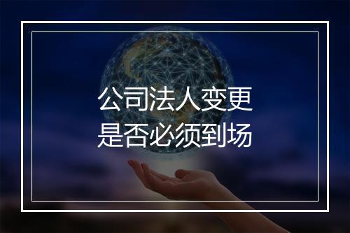 公司法人变更是否必须到场