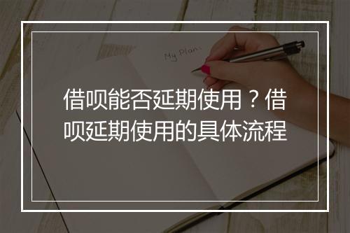 借呗能否延期使用？借呗延期使用的具体流程