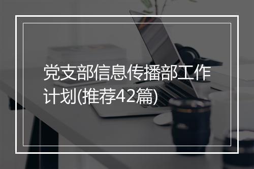 党支部信息传播部工作计划(推荐42篇)