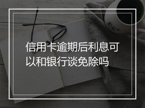信用卡逾期后利息可以和银行谈免除吗