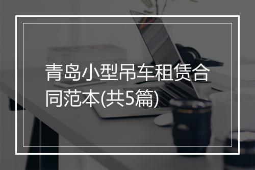 青岛小型吊车租赁合同范本(共5篇)