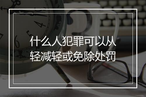 什么人犯罪可以从轻减轻或免除处罚
