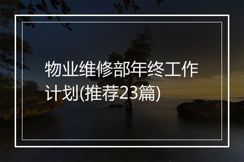 物业维修部年终工作计划(推荐23篇)