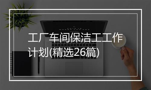 工厂车间保洁工工作计划(精选26篇)