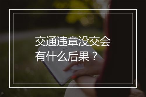 交通违章没交会有什么后果？