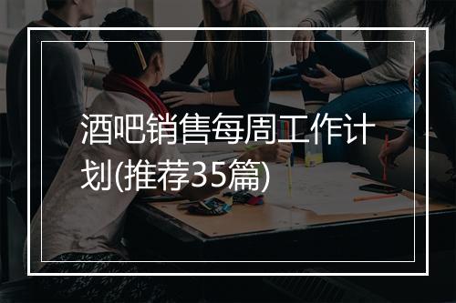 酒吧销售每周工作计划(推荐35篇)