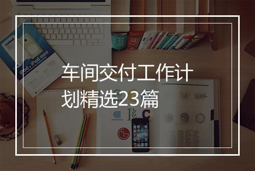 车间交付工作计划精选23篇