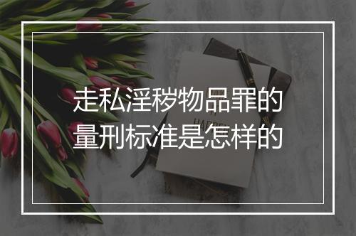 走私淫秽物品罪的量刑标准是怎样的