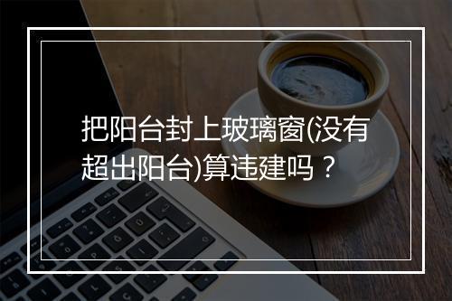 把阳台封上玻璃窗(没有超出阳台)算违建吗？