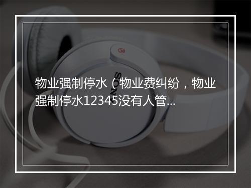 物业强制停水（物业费纠纷，物业强制停水12345没有人管）