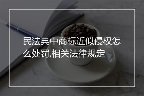 民法典中商标近似侵权怎么处罚,相关法律规定