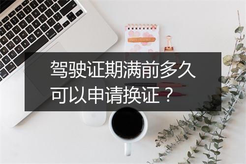 驾驶证期满前多久可以申请换证？