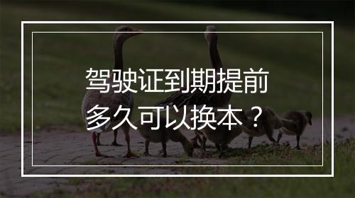 驾驶证到期提前多久可以换本？