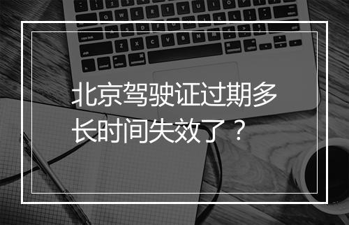 北京驾驶证过期多长时间失效了？